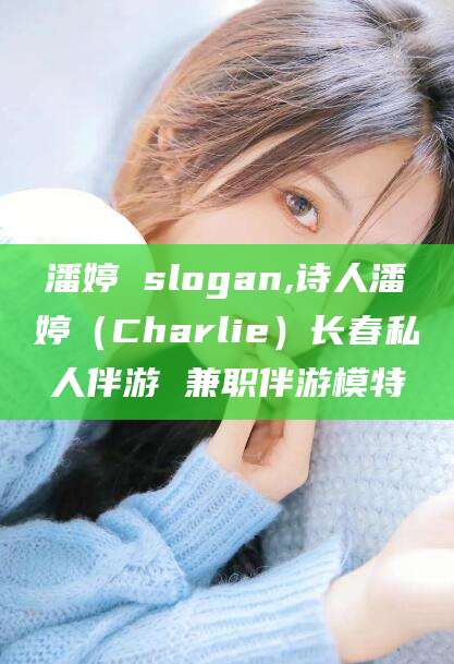 仁寿潘婷 slogan,诗人潘婷（Charlie）长春私人伴游 兼职伴游模特