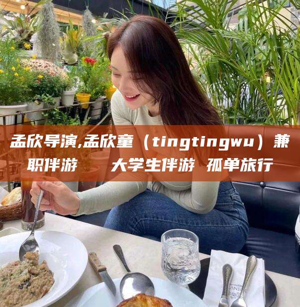 仁寿孟欣导演,孟欣童（tingtingwu）兼职伴游   大学生伴游 孤单旅行