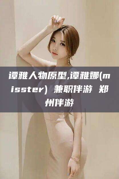 仁寿谭雅人物原型,谭雅娜(misster) 兼职伴游 郑州伴游