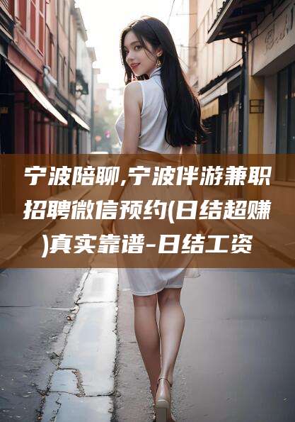 仁寿宁波陪聊,宁波伴游兼职招聘微信预约(日结超赚)真实靠谱-日结工资