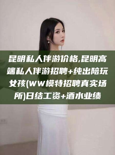 仁寿昆明私人伴游价格,昆明高端私人伴游招聘+纯出陪玩女孩(WW模特招聘真实场所)日结工资+酒水业绩