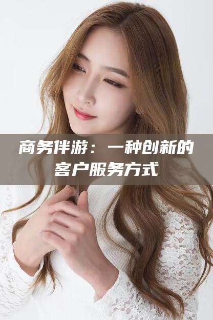 仁寿商务伴游：一种创新的客户服务方式