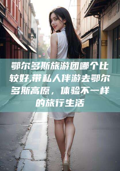 仁寿鄂尔多斯旅游团哪个比较好,带私人伴游去鄂尔多斯高原，体验不一样的旅行生活