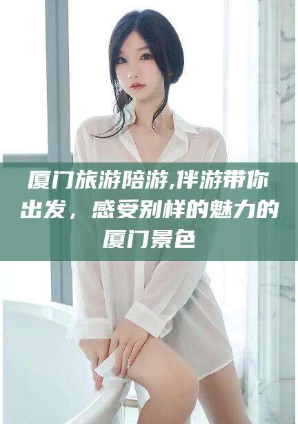 仁寿厦门旅游陪游,伴游带你出发，感受别样的魅力的厦门景色