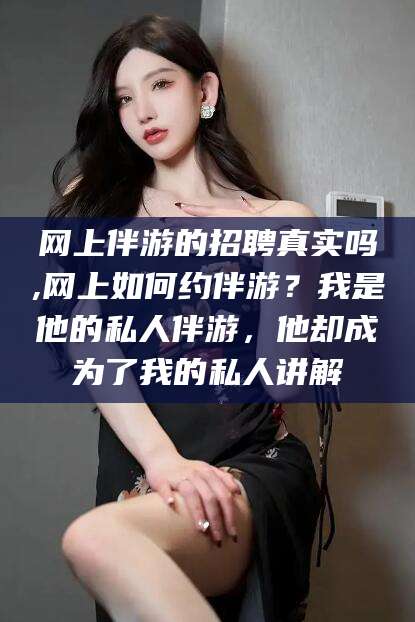 仁寿网上伴游的招聘真实吗,网上如何约伴游？我是他的私人伴游，他却成为了我的私人讲解