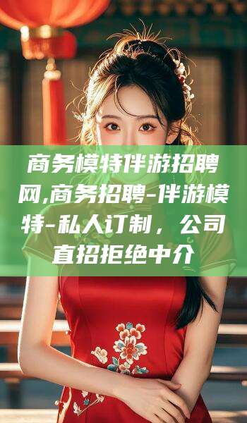 仁寿商务模特伴游招聘网,商务招聘-伴游模特-私人订制，公司直招拒绝中介