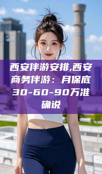 仁寿西安伴游安排,西安商务伴游：月保底30-60-90万准确说
