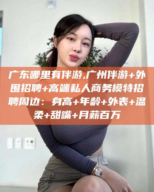 仁寿广东哪里有伴游,广州伴游+外围招聘+高端私人商务模特招聘周边：身高+年龄+外表+温柔+甜嘴+月薪百万