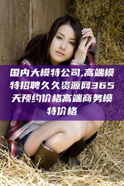 仁寿国内大模特公司,高端模特招聘久久资源网365天预约价格高端商务模特价格