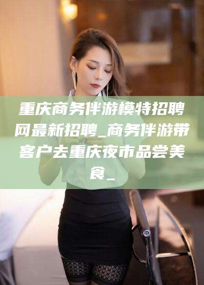 仁寿重庆商务伴游模特招聘网最新招聘_商务伴游带客户去重庆夜市品尝美食_