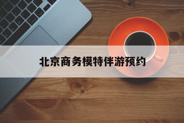 北京商务模特伴游预约app最新资讯（谁能告诉我哪里有仁寿北京商务模特伴游预约？）